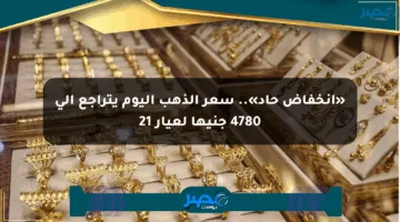 «انخفاض حاد».. سعر الذهب اليوم يتراجع إلى 4780 جنيها لعيار 21